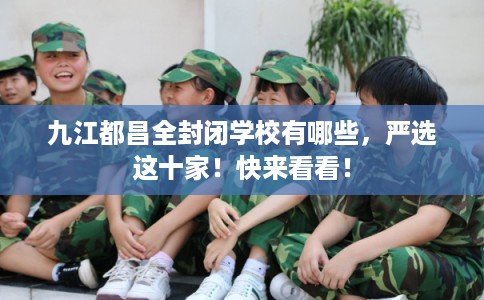 九江都昌全封闭学校有哪些，严选这十家！快来看看！