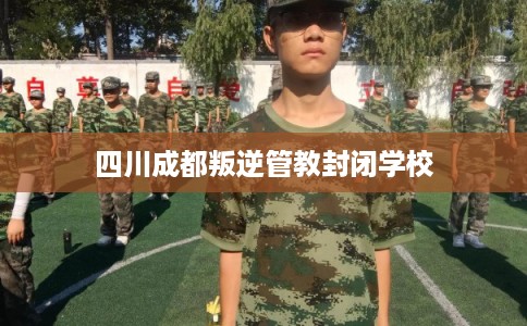四川成都叛逆管教封闭学校