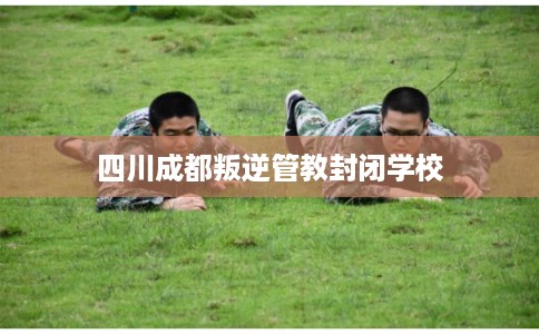 四川成都叛逆管教封闭学校