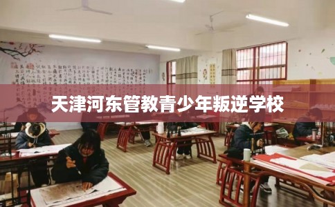 天津河东管教青少年叛逆学校