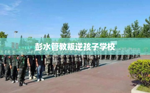 彭水管教叛逆孩子学校