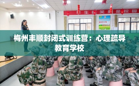 梅州丰顺封闭式训练营：心理疏导教育学校