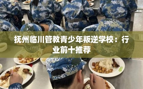 抚州临川管教青少年叛逆学校：行业前十推荐