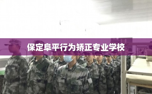 保定阜平行为矫正专业学校