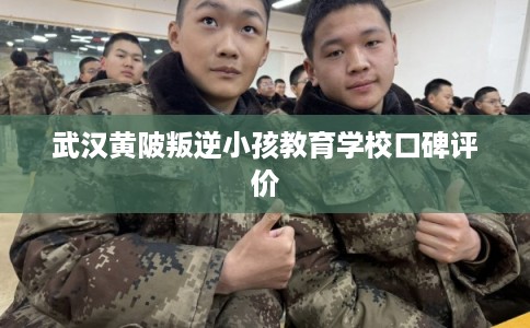 武汉黄陂叛逆小孩教育学校口碑评价