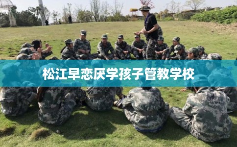 松江早恋厌学孩子管教学校