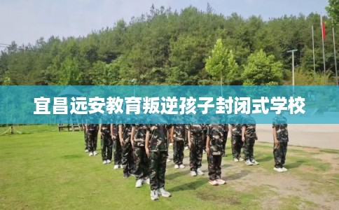 宜昌远安教育叛逆孩子封闭式学校