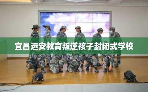 宜昌远安教育叛逆孩子封闭式学校