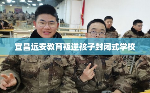 宜昌远安教育叛逆孩子封闭式学校