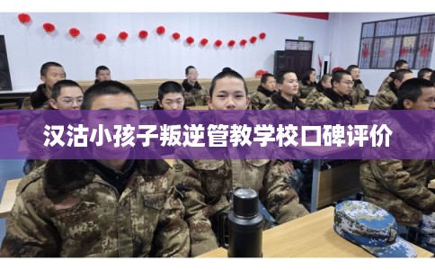 汉沽小孩子叛逆管教学校口碑评价
