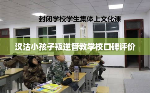 汉沽小孩子叛逆管教学校口碑评价