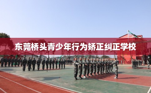 东莞桥头青少年行为矫正纠正学校