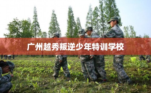 广州越秀叛逆少年特训学校