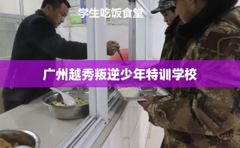 广州越秀叛逆少年特训学校