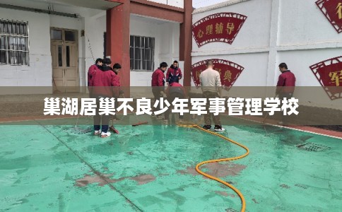 巢湖居巢不良少年军事管理学校