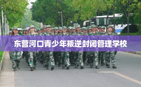 东营河口青少年叛逆封闭管理学校