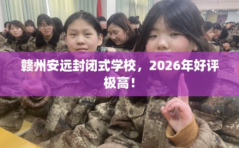 赣州安远封闭式学校，2026年好评极高！