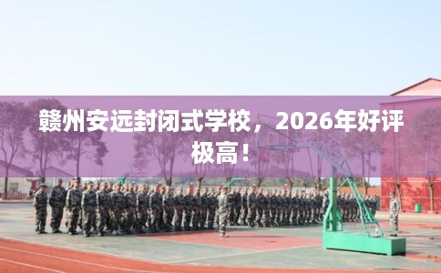 赣州安远封闭式学校，2026年好评极高！