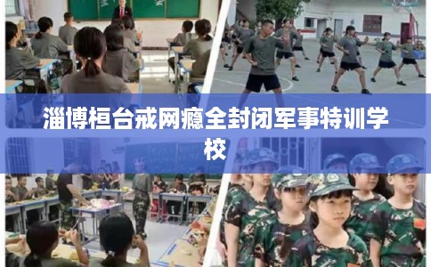 淄博桓台戒网瘾全封闭军事特训学校