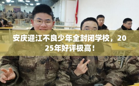 安庆迎江不良少年全封闭学校，2025年好评极高！