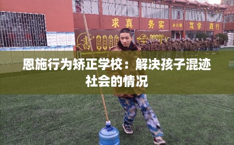 恩施行为矫正学校：解决孩子混迹社会的情况