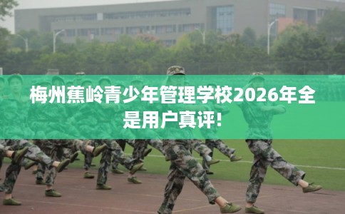 梅州蕉岭青少年管理学校2026年全是用户真评!