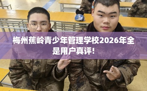 梅州蕉岭青少年管理学校2026年全是用户真评!