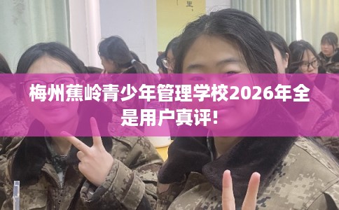 梅州蕉岭青少年管理学校2026年全是用户真评!