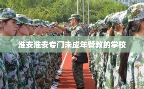 淮安淮安专门未成年管教的学校