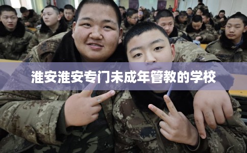 淮安淮安专门未成年管教的学校