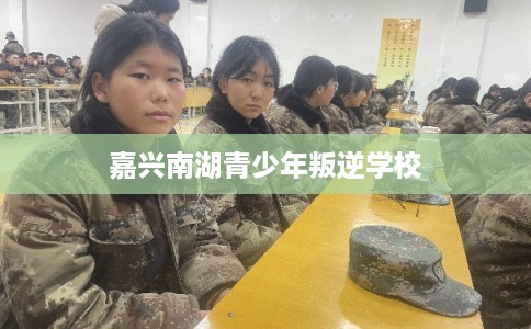 嘉兴南湖青少年叛逆学校