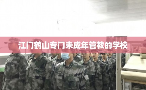 江门鹤山专门未成年管教的学校