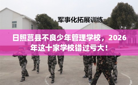 日照莒县不良少年管理学校，2026年这十家学校错过亏大！