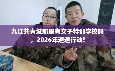 九江共青城那里有女子特训学校吗，2026年速速行动!