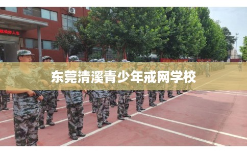 东莞清溪青少年戒网学校