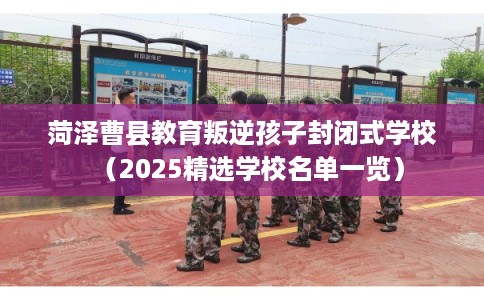 菏泽曹县教育叛逆孩子封闭式学校（2025精选学校名单一览）