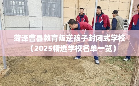 菏泽曹县教育叛逆孩子封闭式学校（2025精选学校名单一览）