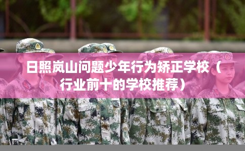 日照岚山问题少年行为矫正学校（行业前十的学校推荐）