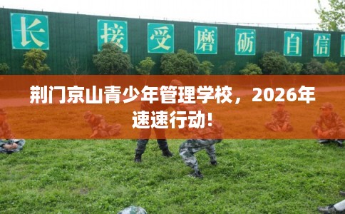 荆门京山青少年管理学校，2026年速速行动!