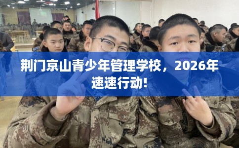 荆门京山青少年管理学校，2026年速速行动!