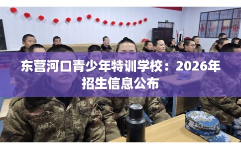 东营河口青少年特训学校：2026年招生信息公布