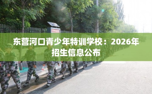 东营河口青少年特训学校：2026年招生信息公布