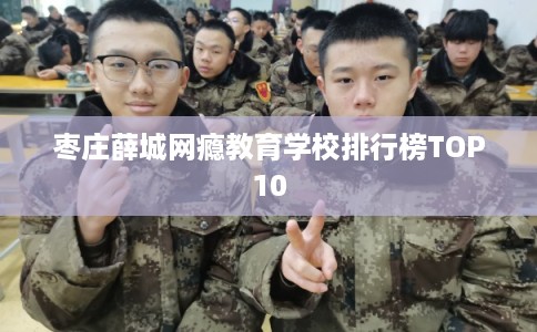 枣庄薛城网瘾教育学校排行榜TOP10