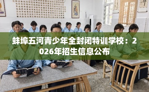 蚌埠五河青少年全封闭特训学校：2026年招生信息公布