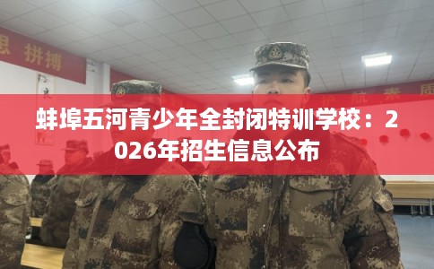 蚌埠五河青少年全封闭特训学校：2026年招生信息公布