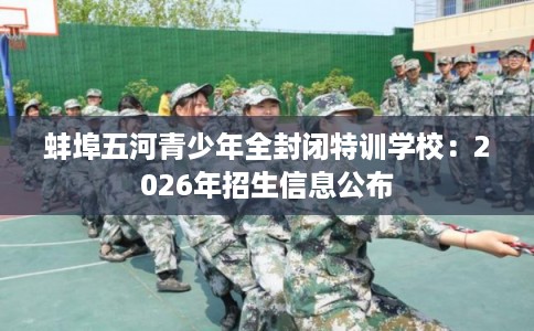 蚌埠五河青少年全封闭特训学校：2026年招生信息公布