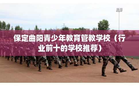 保定曲阳青少年教育管教学校（行业前十的学校推荐）