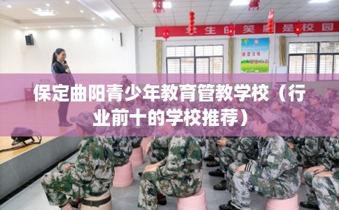 保定曲阳青少年教育管教学校（行业前十的学校推荐）