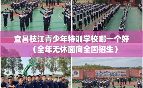 宜昌枝江青少年特训学校哪一个好（全年无休面向全国招生）