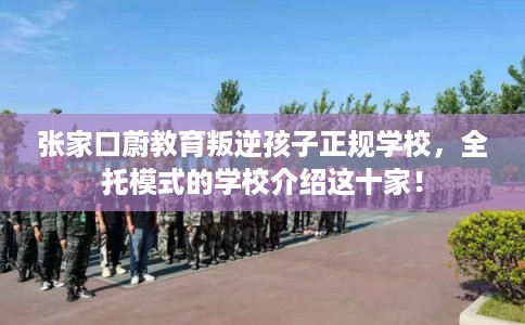 张家口蔚教育叛逆孩子正规学校，全托模式的学校介绍这十家！